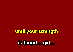 until your strength

is found... girl...