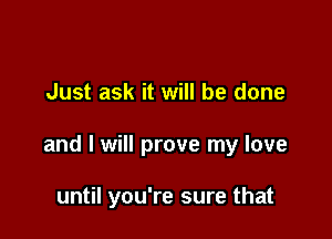 Just ask it will be done

and I will prove my love

until you're sure that