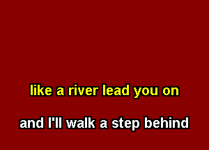 like a river lead you on

and I'll walk a step behind