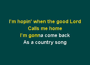 Pm hopin' when the good Lord
Calls me home

I'm gonna come back
As a country song