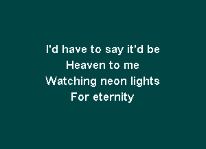 I'd have to say it'd be
Heaven to me

Watching neon lights
For eternity