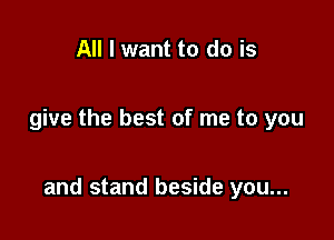 All I want to do is

give the best of me to you

and stand beside you...