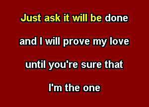 Just ask it will be done

and I will prove my love

until you're sure that

I'm the one