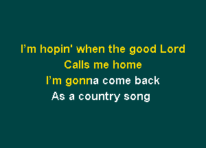 Pm hopin' when the good Lord
Calls me home

I'm gonna come back
As a country song