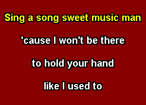 Sing a song sweet music man

'cause I won't be there
to hold your hand

like I used to