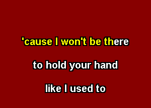 'cause I won't be there

to hold your hand

like I used to