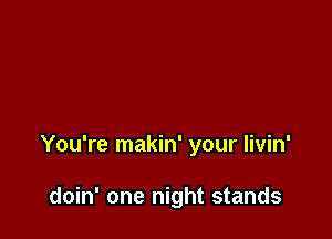 You're makin' your livin'

doin' one night stands