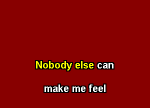 Nobody else can

make me feel