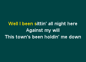 Well I been sittin' all night here
Against my will

This town's been holdin' me down