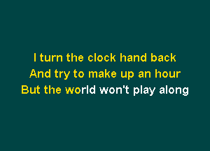 I turn the clock hand back
And try to make up an hour

But the world won't play along