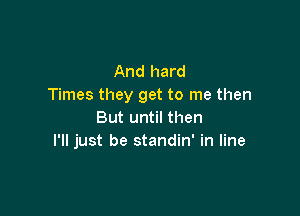 And hard
Times they get to me then

But until then
I'll just be standin' in line