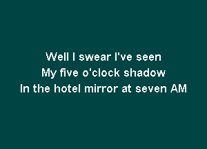 Well I swear I've seen
My five o'clock shadow

In the hotel mirror at seven AM