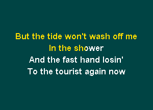 But the tide won't wash off me
In the shower

And the fast hand losin'
To the tourist again now