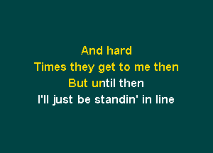 And hard
Times they get to me then

But until then
I'll just be standin' in line