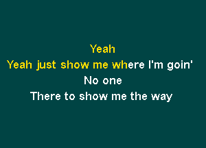 Yeah
Yeah just show me where I'm goin'

No one
There to show me the way
