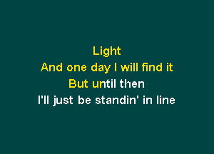 Light
And one day I will find it

But until then
I'll just be standin' in line
