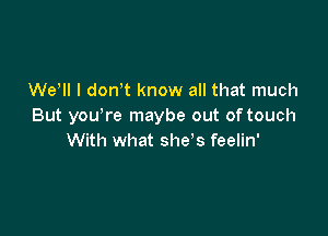 We'll I dodt know all that much
But you're maybe out of touch

With what she s feelin'