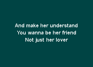 And make her understand
You wanna be her friend

Not just her lover