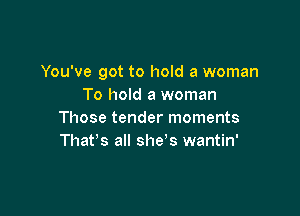 You've got to hold a woman
To hold a woman

Those tender moments
Thafs all she s wantin'