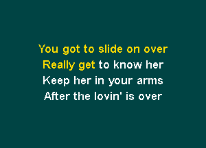 You got to slide on over
Really get to know her

Keep her in your arms
After the Iovin' is over