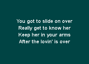 You got to slide on over
Really get to know her

Keep her in your arms
After the Iovin' is over