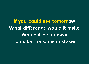 If you could see tomorrow
What difference would it make

Would it be so easy
To make the same mistakes