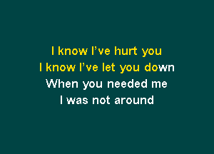 I know We hurt you
I know We let you down

When you needed me
I was not around