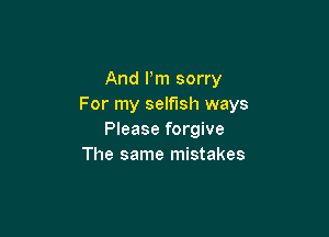 And Pm sorry
For my selfish ways

Please forgive
The same mistakes