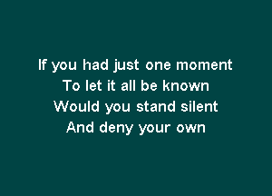 If you had just one moment
To let it all be known

Would you stand silent
And deny your own