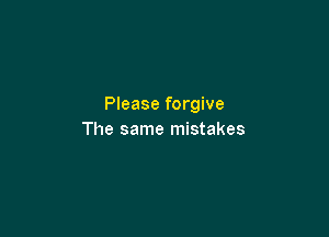 Please forgive

The same mistakes