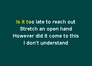 Is it too late to reach out
Stretch an open hand

However did it come to this
I don't understand