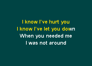 I know We hurt you
I know We let you down

When you needed me
I was not around