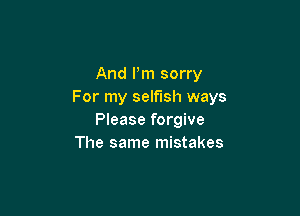 And Pm sorry
For my selfish ways

Please forgive
The same mistakes