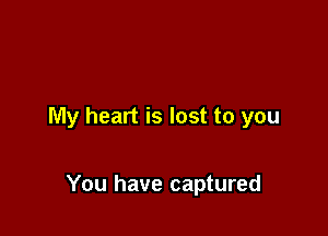 My heart is lost to you

You have captured