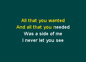 All that you wanted
And all that you needed

Was a side of me
I never let you see