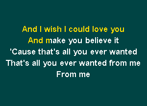 And I wish I could love you
And make you believe it
'Cause that's all you ever wanted

That's all you ever wanted from me
From me