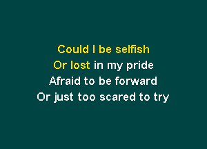 Could I be selfish
Or lost in my pride

Afraid to be forward
Or just too scared to try