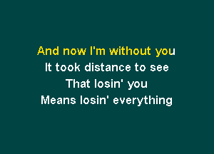 And now I'm without you
It took distance to see

That losin' you
Means losin' everything