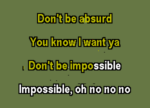 Don't be absurd

You know I want ya

. Don't be-impossible

Impossible, oh no no no