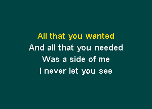 All that you wanted
And all that you needed

Was a side of me
I never let you see