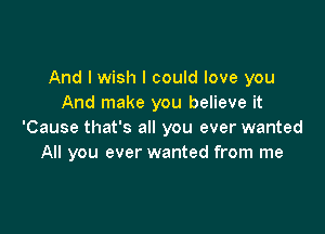 And I wish I could love you
And make you believe it

'Cause that's all you ever wanted
All you ever wanted from me