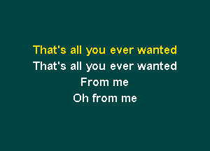 That's all you ever wanted
That's all you ever wanted

From me
Oh from me