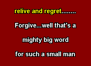 relive and regret ........

Forgive...well that's a

mighty big word

for such a small man