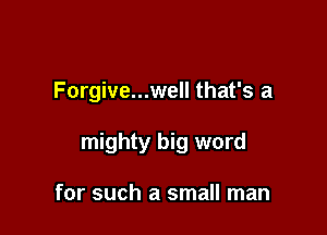 Forgive...well that's a

mighty big word

for such a small man