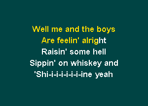 Well me and the boys
Are feelin' alright
Raisin' some hell

Sippin' on whiskey and
'Shi-i-i-i-i-i-i-ine yeah