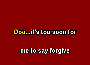 000...it's too soon for

me to say forgive