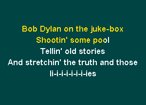 Bob Dylan on the juke-box
Shootin' some pool
Tellin' old stories

And stretchin' the truth and those
li-i-i-i-i-i-i-ies