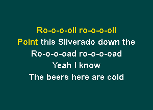 Ro-o-o-oll ro-o-o-oll
Point this Silverado down the
Ro-o-o-oad ro-o-o-oad

Yeah I know
The beers here are cold