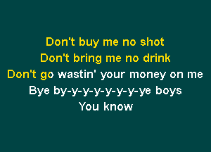 Don't buy me no shot
Don't bring me no drink
Don't go wastin' your money on me

Bye by-y-y-y-y-y-y-ye boys
You know