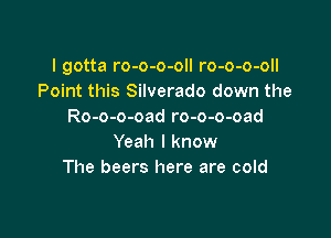I gotta ro-o-o-oll ro-o-o-oll
Point this Silverado down the
Ro-o-o-oad ro-o-o-oad

Yeah I know
The beers here are cold